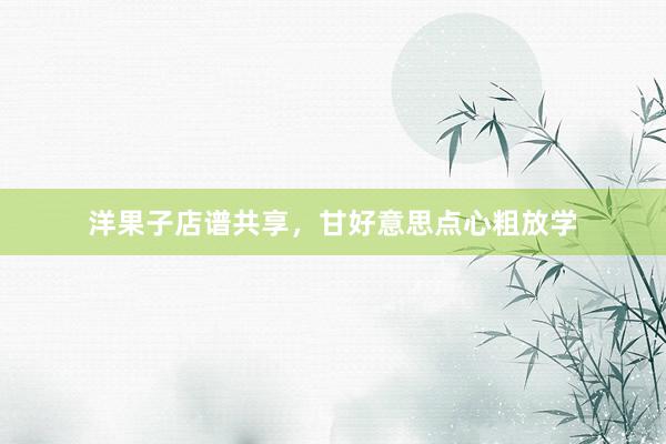 洋果子店谱共享，甘好意思点心粗放学