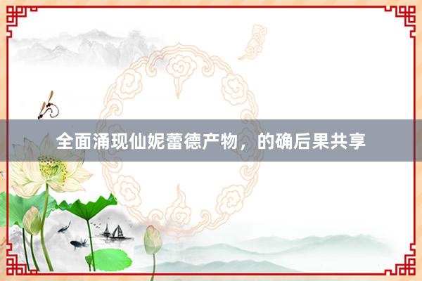 全面涌现仙妮蕾德产物，的确后果共享