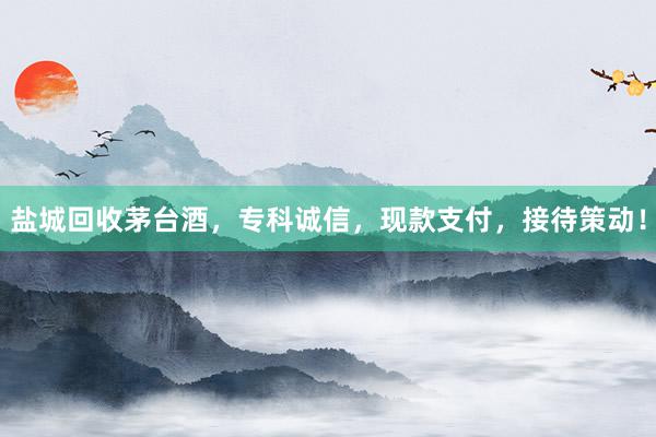 盐城回收茅台酒，专科诚信，现款支付，接待策动！